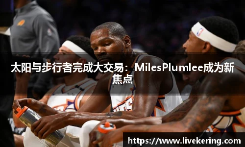 太阳与步行者完成大交易：MilesPlumlee成为新焦点