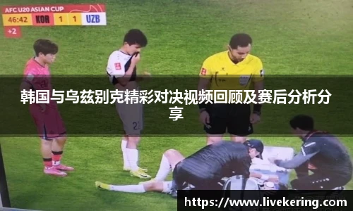 韩国与乌兹别克精彩对决视频回顾及赛后分析分享