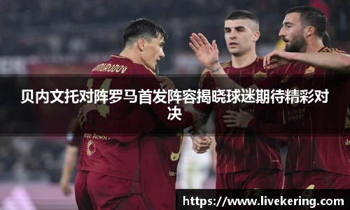 贝内文托对阵罗马首发阵容揭晓球迷期待精彩对决