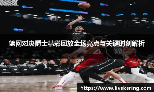 篮网对决爵士精彩回放全场亮点与关键时刻解析