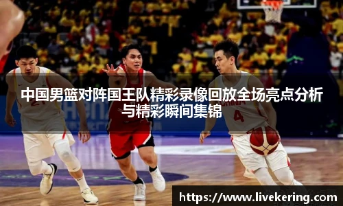 中国男篮对阵国王队精彩录像回放全场亮点分析与精彩瞬间集锦
