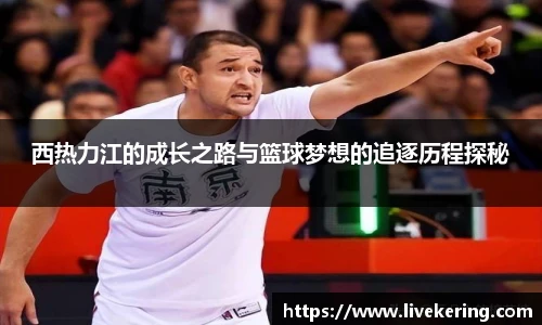 西热力江的成长之路与篮球梦想的追逐历程探秘