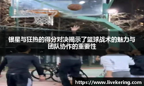 银星与狂热的得分对决揭示了篮球战术的魅力与团队协作的重要性
