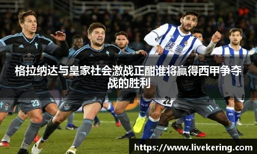格拉纳达与皇家社会激战正酣谁将赢得西甲争夺战的胜利