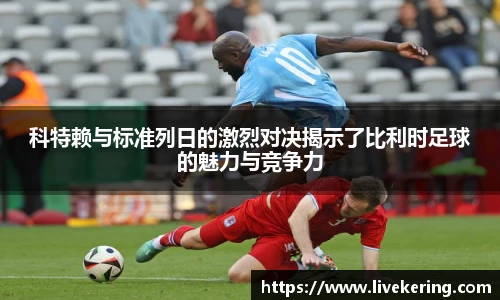 科特赖与标准列日的激烈对决揭示了比利时足球的魅力与竞争力