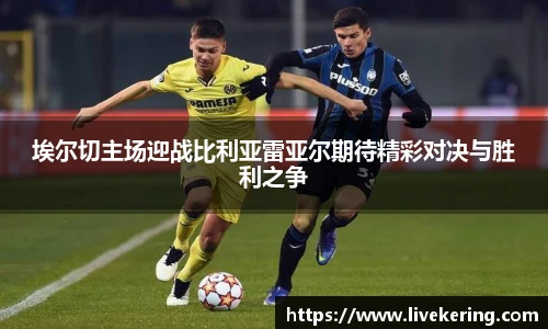 埃尔切主场迎战比利亚雷亚尔期待精彩对决与胜利之争