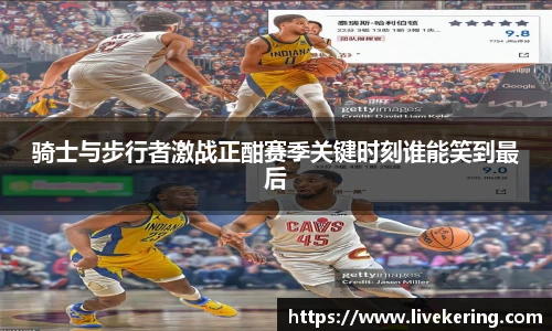 骑士与步行者激战正酣赛季关键时刻谁能笑到最后