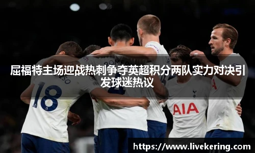屈福特主场迎战热刺争夺英超积分两队实力对决引发球迷热议
